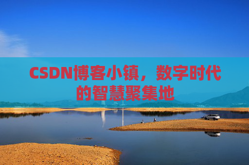 CSDN博客小镇，数字时代的智慧聚集地